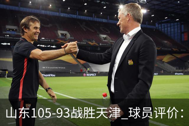 山东105-93战胜天津 球员评价:4人优秀,3人及格,3人低迷