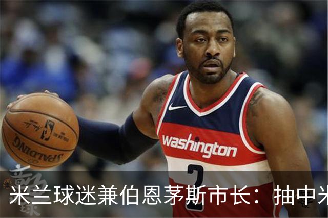米兰球迷兼伯恩茅斯市长：抽中米兰是奇遇；盼有机会见迈尼昂