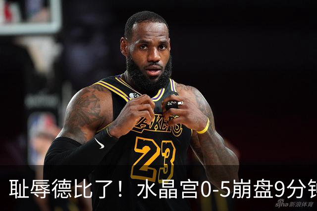 耻辱德比了！水晶宫0-5崩盘9分钟丢3球，主帅公开道歉满脸羞愧！