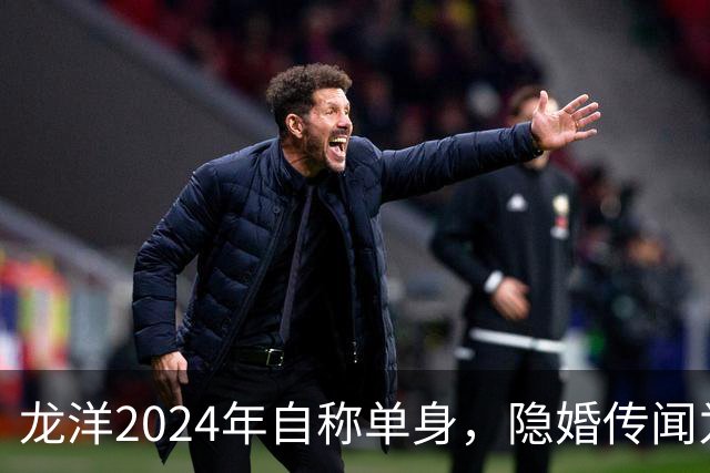 龙洋2024年自称单身，隐婚传闻为何六年才破？